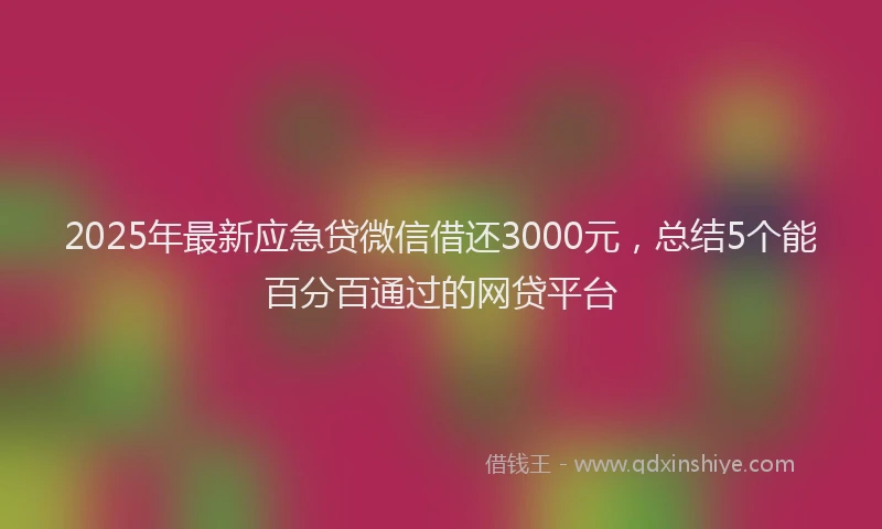 2025年最新应急贷微信借还3000元，总结5个能百分百通过的网贷平台