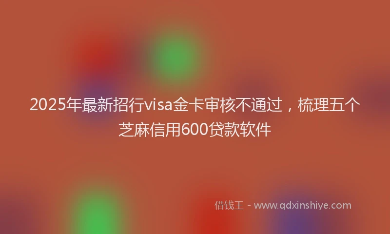 2025年最新招行visa金卡审核不通过，梳理五个芝麻信用600贷款软件