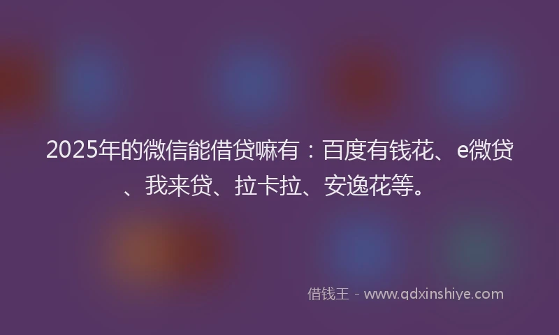 2025年的微信能借贷嘛有：百度有钱花、e微贷、我来贷、拉卡拉、安逸花等。