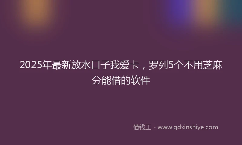 2025年最新放水口子我爱卡，罗列5个不用芝麻分能借的软件