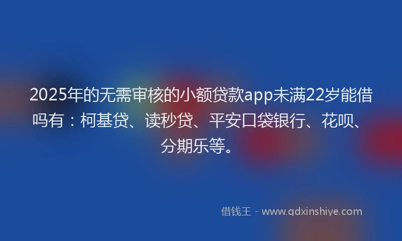 2025年的无需审核的小额贷款app未满22岁能借吗有：柯基贷、读秒贷、平安口袋银行、花呗、分期乐等。
