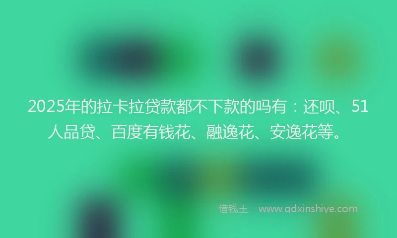 2025年的拉卡拉贷款都不下款的吗有：还呗、51人品贷、百度有钱花、融逸花、安逸花等。