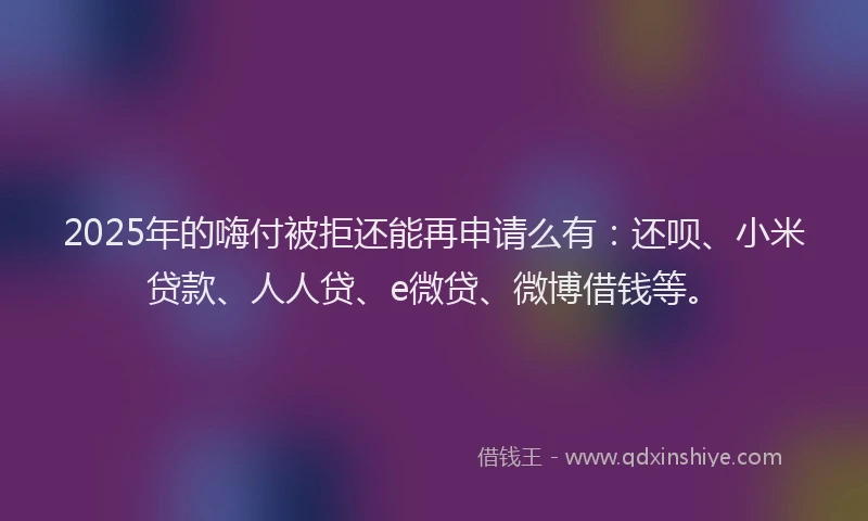 2025年的嗨付被拒还能再申请么有：还呗、小米贷款、人人贷、e微贷、微博借钱等。