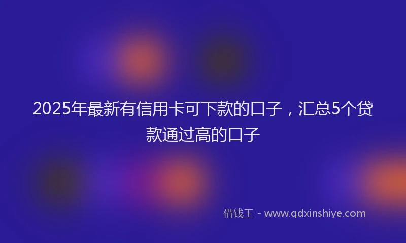 2025年最新有信用卡可下款的口子，汇总5个贷款通过高的口子