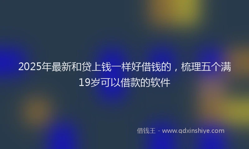 2025年最新和贷上钱一样好借钱的，梳理五个满19岁可以借款的软件
