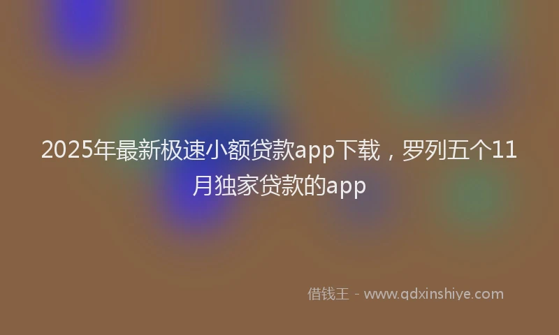 2025年最新极速小额贷款app下载，罗列五个11月独家贷款的app