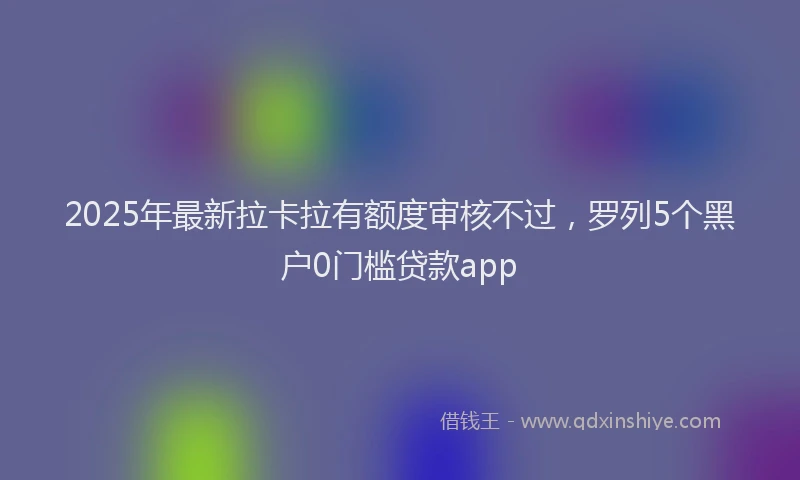 2025年最新拉卡拉有额度审核不过，罗列5个黑户0门槛贷款app