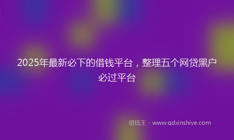 2025年最新必下的借钱平台，整理五个网贷黑户必过平台