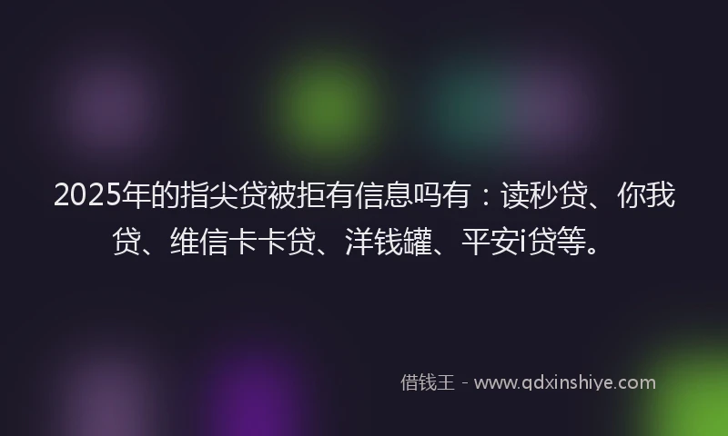 2025年的指尖贷被拒有信息吗有：读秒贷、你我贷、维信卡卡贷、洋钱罐、平安i贷等。
