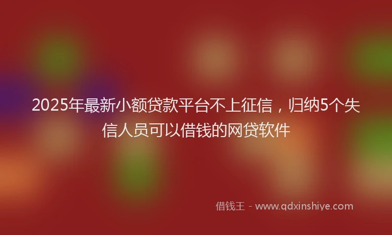 2025年最新小额贷款平台不上征信，归纳5个失信人员可以借钱的网贷软件