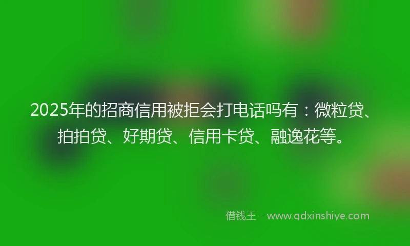 2025年的招商信用被拒会打电话吗有：微粒贷、拍拍贷、好期贷、信用卡贷、融逸花等。