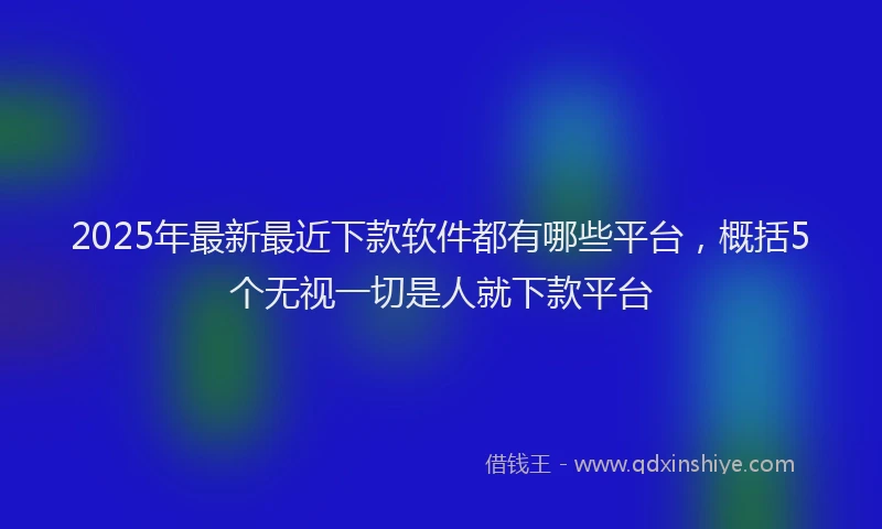 2025年最新最近下款软件都有哪些平台，概括5个无视一切是人就下款平台