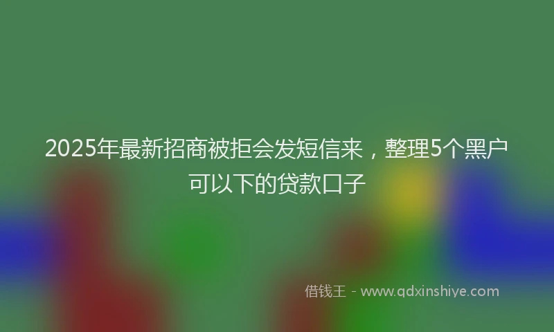 2025年最新招商被拒会发短信来，整理5个黑户可以下的贷款口子