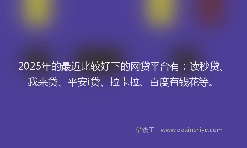 2025年的最近比较好下的网贷平台有:读秒贷、我来贷、平安i贷、拉卡拉、百度有钱花等。