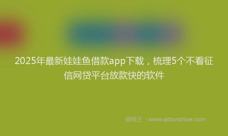 2025年最新娃娃鱼借款app下载，梳理5个不看征信网贷平台放款快的软件
