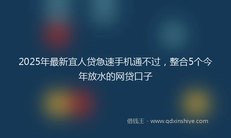 2025年最新宜人贷急速手机通不过，整合5个今年放水的网贷口子