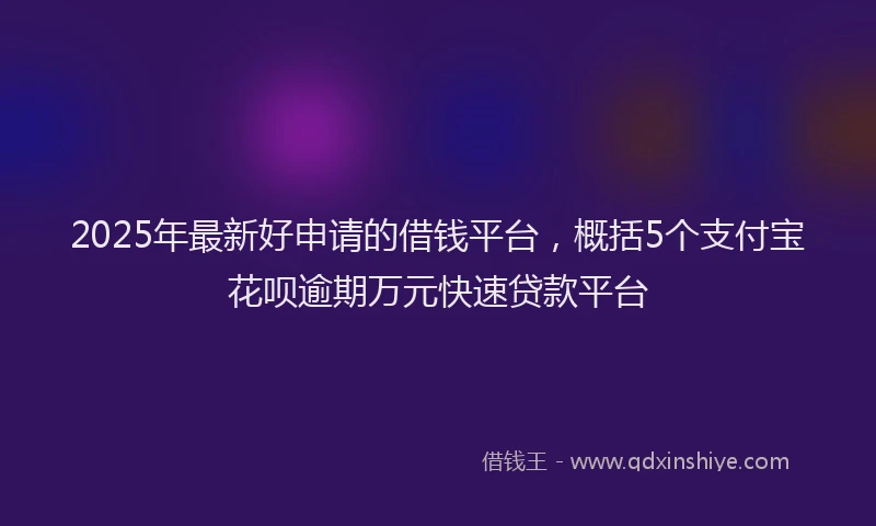 2025年最新好申请的借钱平台，概括5个支付宝花呗逾期万元快速贷款平台