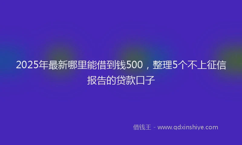 2025年最新哪里能借到钱500，整理5个不上征信报告的贷款口子