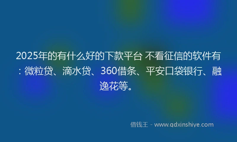 2025年的有什么好的下款平台 不看征信的软件有：微粒贷、滴水贷、360借条、平安口袋银行、融逸花等。
