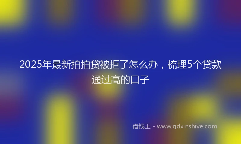 2025年最新拍拍贷被拒了怎么办，梳理5个贷款通过高的口子