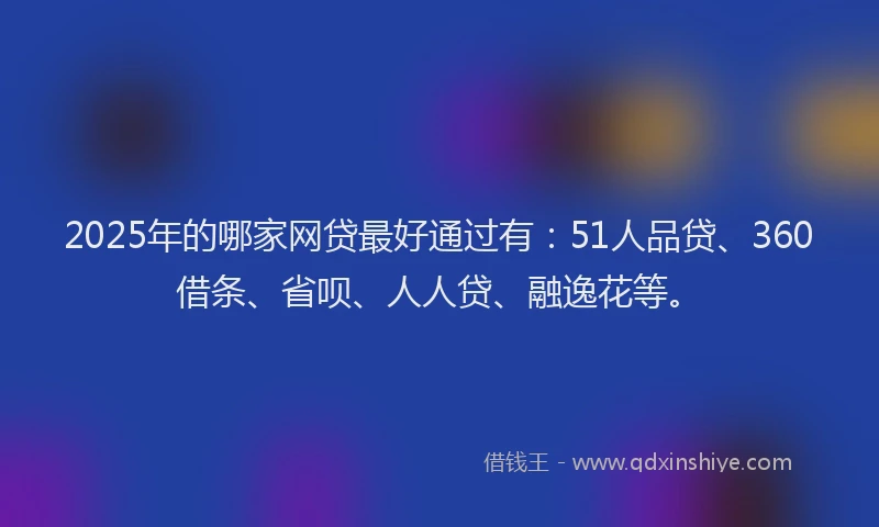 2025年的哪家网贷最好通过有：51人品贷、360借条、省呗、人人贷、融逸花等。