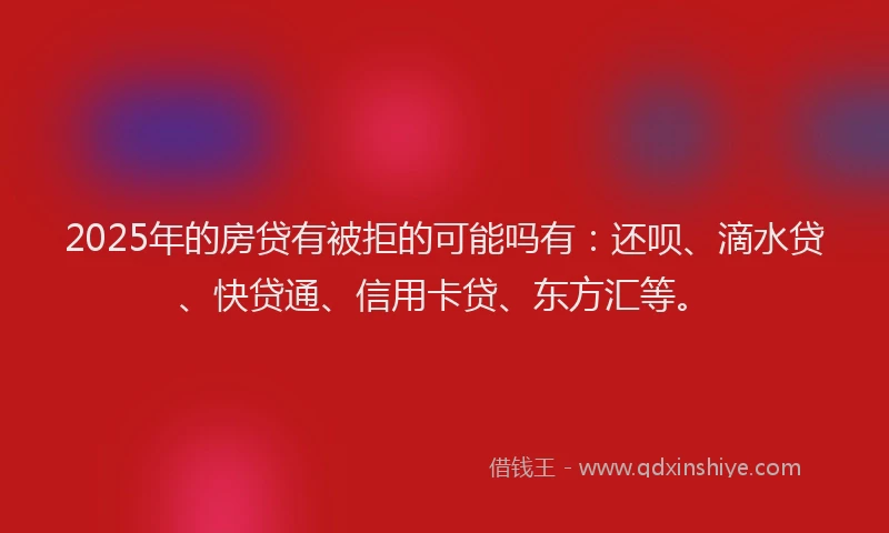 2025年的房贷有被拒的可能吗有：还呗、滴水贷、快贷通、信用卡贷、东方汇等。