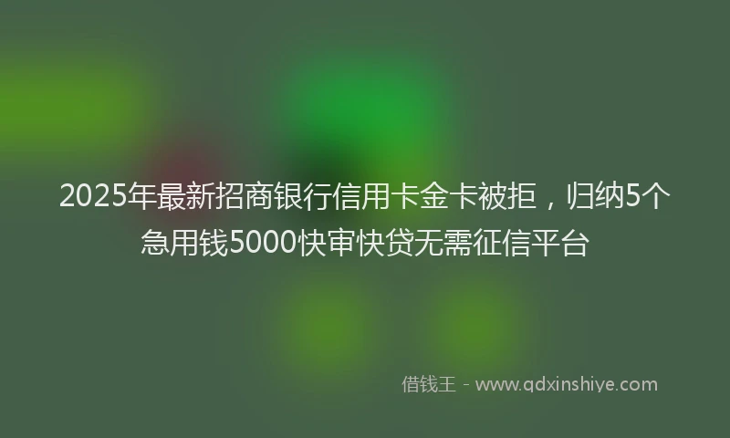 2025年最新招商银行信用卡金卡被拒，归纳5个急用钱5000快审快贷无需征信平台