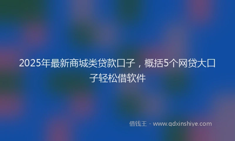 2025年最新商城类贷款口子，概括5个网贷大口子轻松借软件