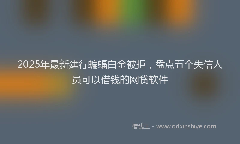 2025年最新建行蝙蝠白金被拒，盘点五个失信人员可以借钱的网贷软件
