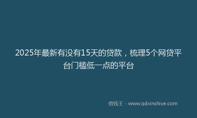 2025年最新有没有15天的贷款，梳理5个网贷平台门槛低一点的平台