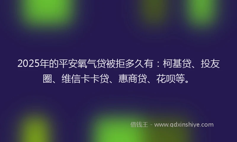 2025年的平安氧气贷被拒多久有：柯基贷、投友圈、维信卡卡贷、惠商贷、花呗等。