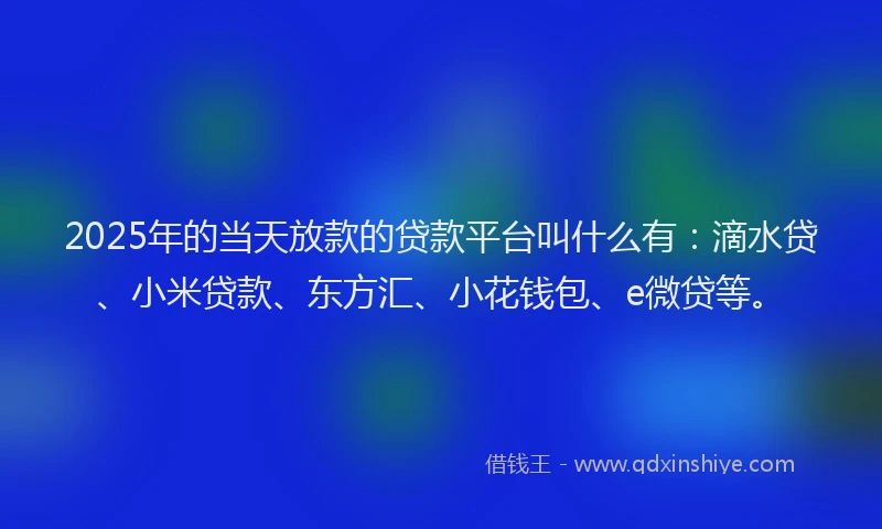 2025年的当天放款的贷款平台叫什么有：滴水贷、小米贷款、东方汇、小花钱包、e微贷等。