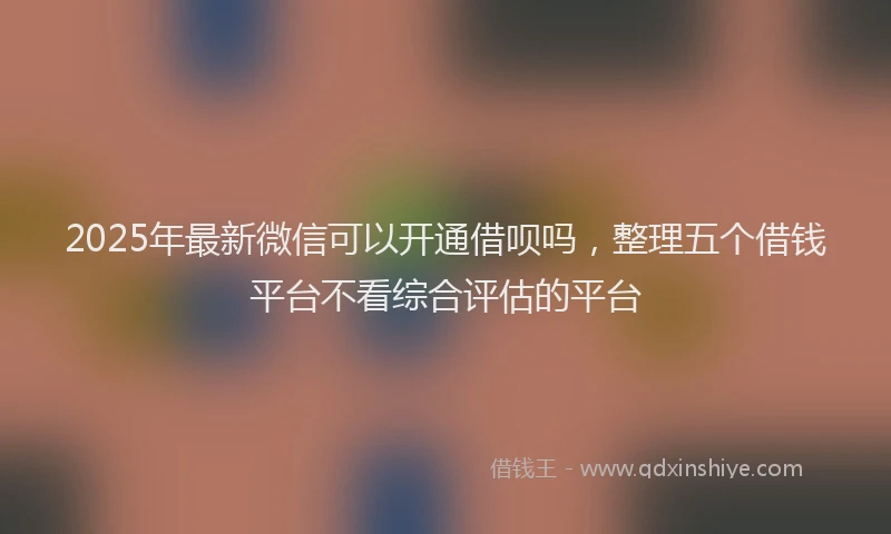 2025年最新微信可以开通借呗吗，整理五个借钱平台不看综合评估的平台