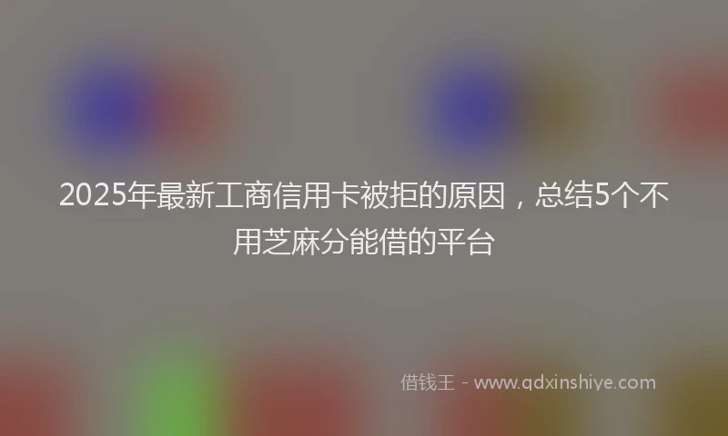 2025年最新工商信用卡被拒的原因，总结5个不用芝麻分能借的平台