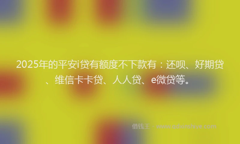 2025年的平安i贷有额度不下款有：还呗、好期贷、维信卡卡贷、人人贷、e微贷等。