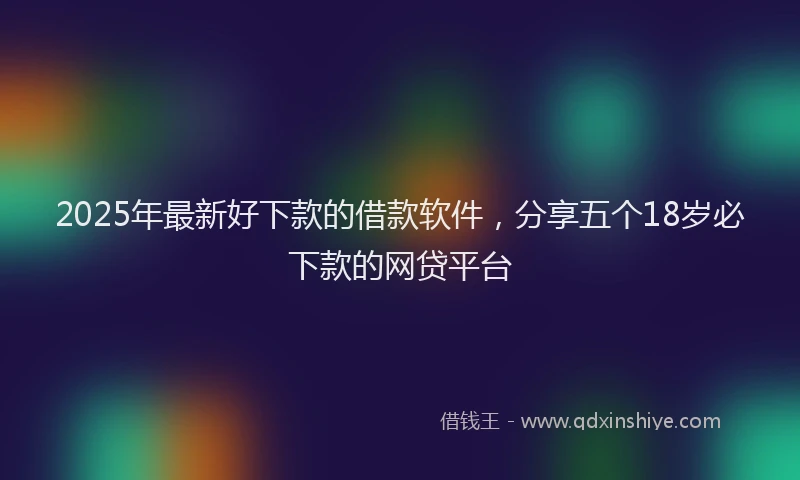 2025年最新好下款的借款软件，分享五个18岁必下款的网贷平台