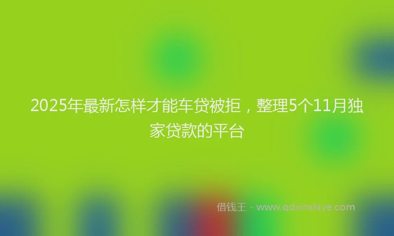 2025年最新怎样才能车贷被拒，整理5个11月独家贷款的平台