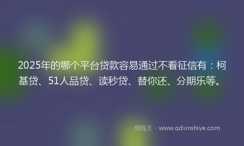 2025年的哪个平台贷款容易通过不看征信有：柯基贷、51人品贷、读秒贷、替你还、分期乐等。