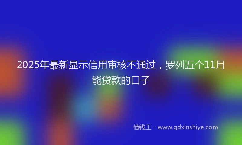 2025年最新显示信用审核不通过，罗列五个11月能贷款的口子