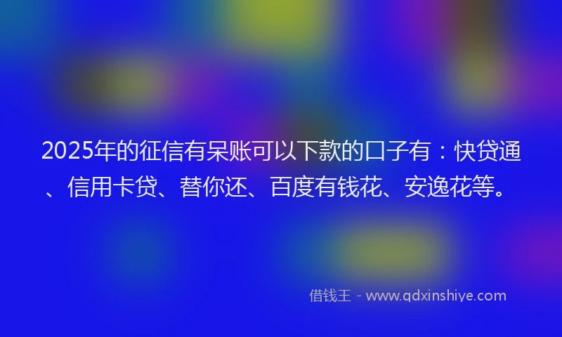 2025年的征信有呆账可以下款的口子有：快贷通、信用卡贷、替你还、百度有钱花、安逸花等。