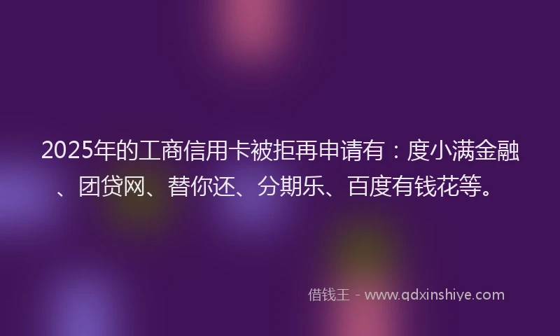 2025年的工商信用卡被拒再申请有：度小满金融、团贷网、替你还、分期乐、百度有钱花等。