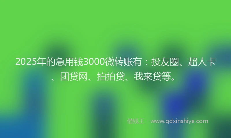 2025年的急用钱3000微转账有：投友圈、超人卡、团贷网、拍拍贷、我来贷等。
