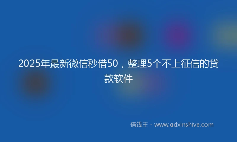 2025年最新微信秒借50，整理5个不上征信的贷款软件