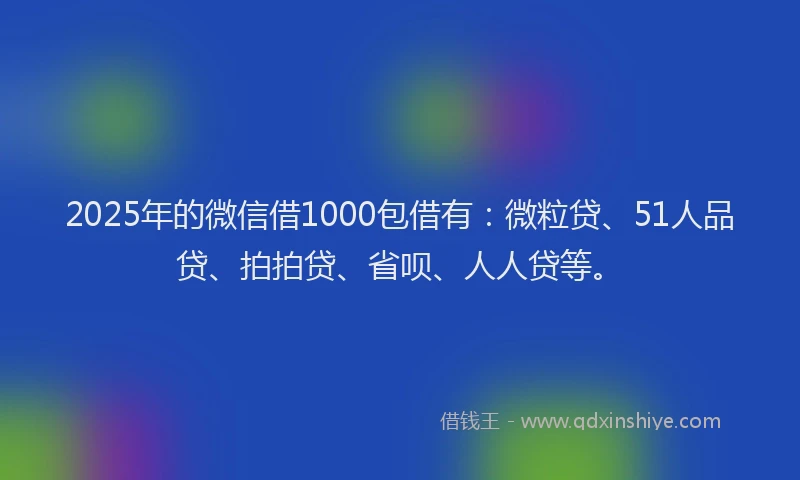 2025年的微信借1000包借有：微粒贷、51人品贷、拍拍贷、省呗、人人贷等。
