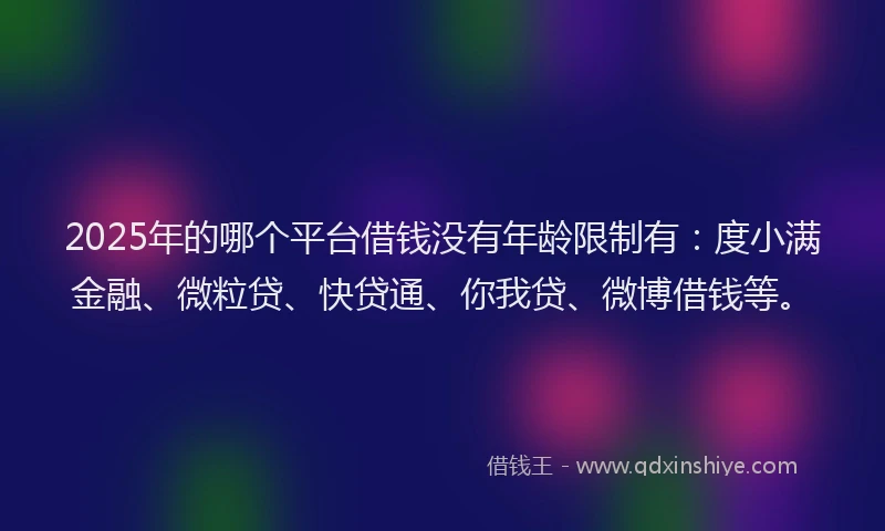 2025年的哪个平台借钱没有年龄限制有：度小满金融、微粒贷、快贷通、你我贷、微博借钱等。