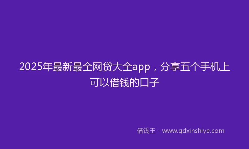 2025年最新最全网贷大全app，分享五个手机上可以借钱的口子