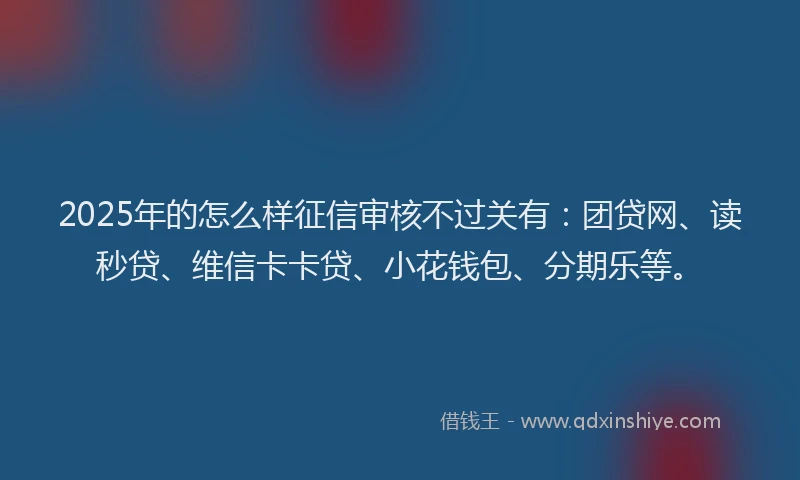 2025年的怎么样征信审核不过关有：团贷网、读秒贷、维信卡卡贷、小花钱包、分期乐等。