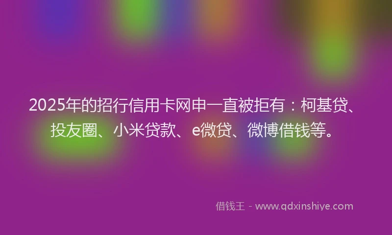 2025年的招行信用卡网申一直被拒有：柯基贷、投友圈、小米贷款、e微贷、微博借钱等。