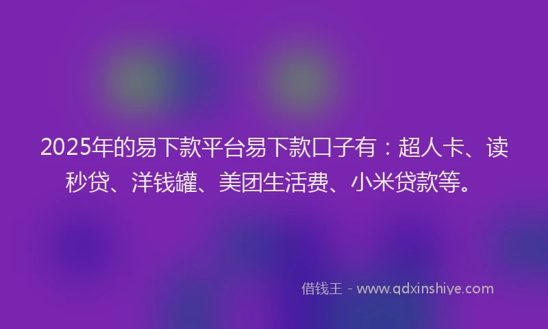 2025年的易下款平台易下款口子有：超人卡、读秒贷、洋钱罐、美团生活费、小米贷款等。