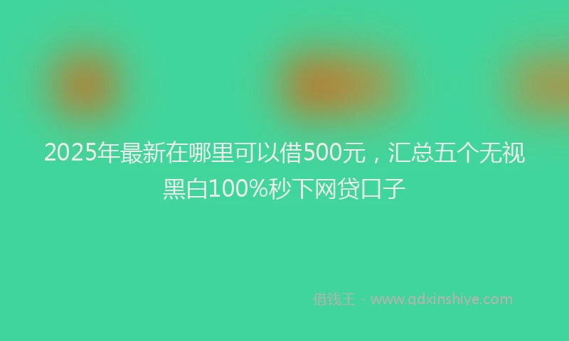 2025年最新在哪里可以借500元，汇总五个无视黑白100%秒下网贷口子